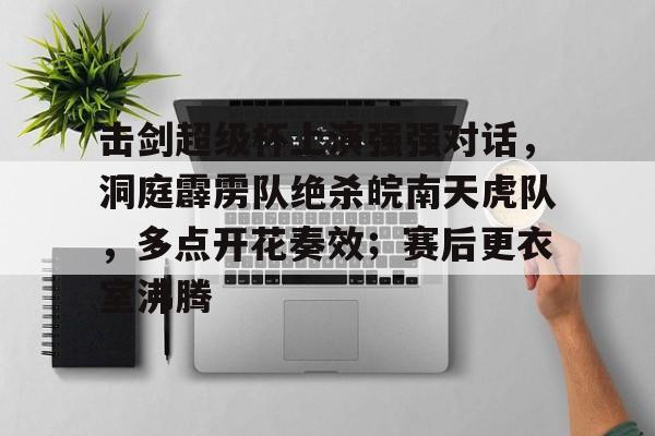 击剑超级杯上演强强对话，洞庭霹雳队绝杀皖南天虎队，多点开花奏效；赛后更衣室沸腾的简单介绍-爱游戏
