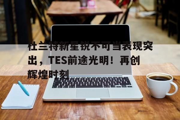  杜兰特新星锐不可当表现突出，TES前途光明！再创辉煌时刻-爱游戏数据中心