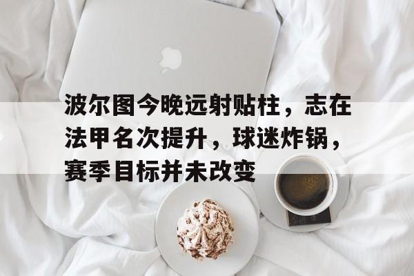 波尔图今晚远射贴柱，志在法甲名次提升，球迷炸锅，赛季目标并未改变的简单介绍-爱游戏数据中心